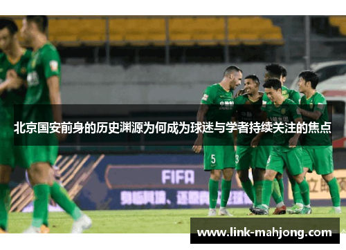 北京国安前身的历史渊源为何成为球迷与学者持续关注的焦点
