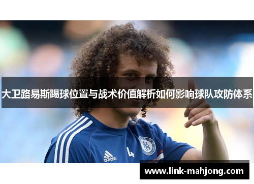 大卫路易斯踢球位置与战术价值解析如何影响球队攻防体系 大卫路易斯踢球位置与战术价值解析如何影响球队攻防体系