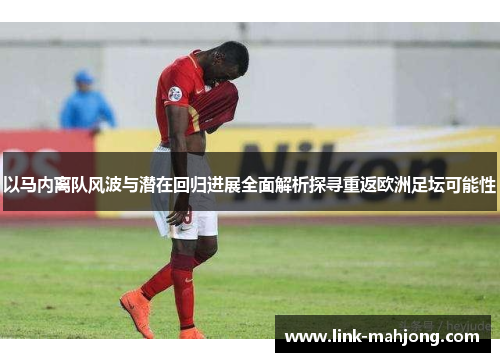 以马内离队风波与潜在回归进展全面解析探寻重返欧洲足坛可能性 以马内离队风波与潜在回归进展全面解析探寻重返欧洲足坛可能性