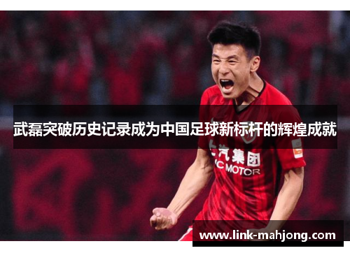 武磊突破历史记录成为中国足球新标杆的辉煌成就 武磊突破历史记录成为中国足球新标杆的辉煌成就