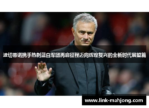 波切蒂诺携手热刺蓝白军团再启征程迈向辉煌复兴的全新时代展望篇