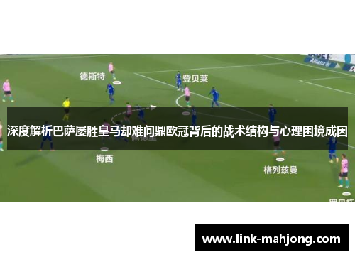 深度解析巴萨屡胜皇马却难问鼎欧冠背后的战术结构与心理困境成因