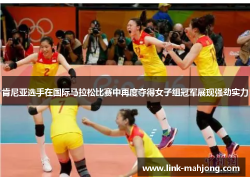 肯尼亚选手在国际马拉松比赛中再度夺得女子组冠军展现强劲实力 肯尼亚选手在国际马拉松比赛中再度夺得女子组冠军展现强劲实力