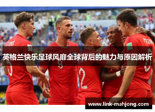 英格兰快乐足球风靡全球背后的魅力与原因解析 英格兰快乐足球风靡全球背后的魅力与原因解析