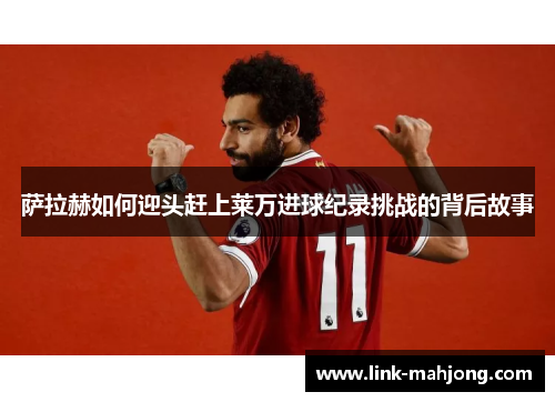 萨拉赫如何迎头赶上莱万进球纪录挑战的背后故事 萨拉赫如何迎头赶上莱万进球纪录挑战的背后故事