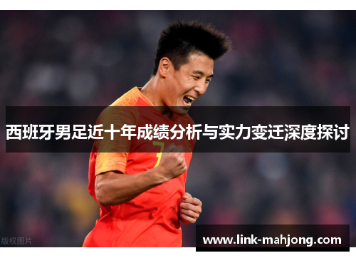 西班牙男足近十年成绩分析与实力变迁深度探讨