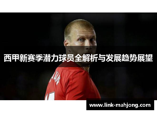 西甲新赛季潜力球员全解析与发展趋势展望