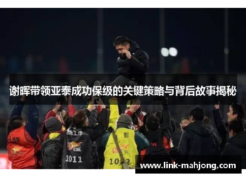 谢晖带领亚泰成功保级的关键策略与背后故事揭秘