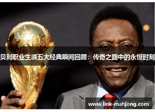 贝利职业生涯五大经典瞬间回顾：传奇之路中的永恒时刻